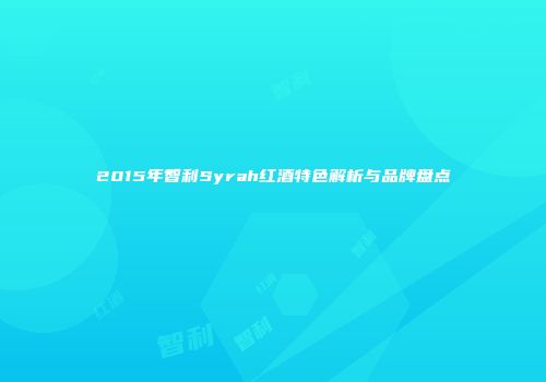2015年智利Syrah红酒特色解析与品牌盘点