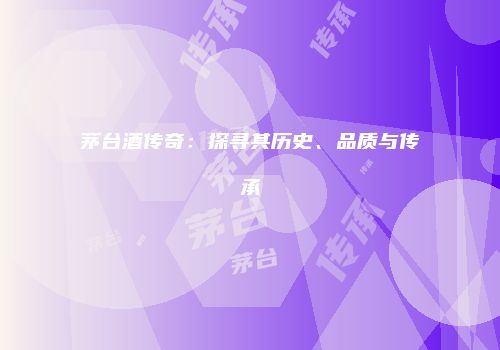 茅台酒传奇：探寻其历史、品质与传承