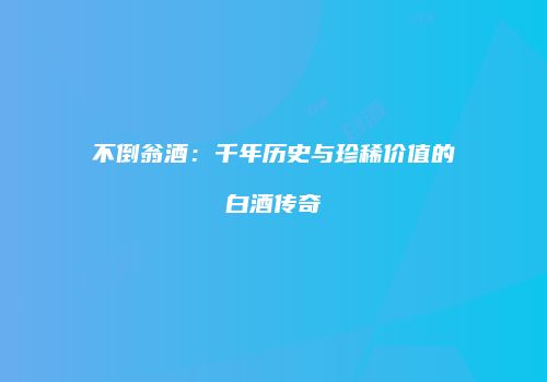 不倒翁酒：千年历史与珍稀价值的白酒传奇