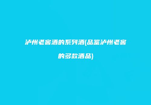 泸州老窖酒的系列酒(品鉴泸州老窖的多款酒品)
