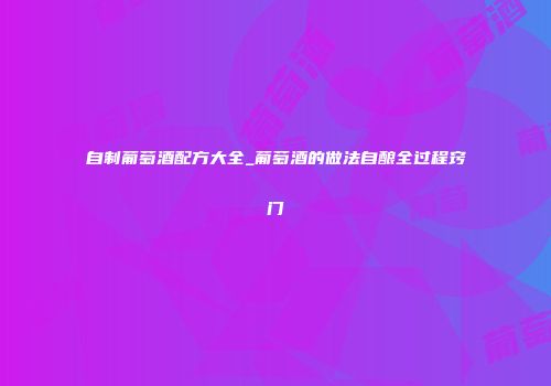 自制葡萄酒配方大全_葡萄酒的做法自酿全过程窍门