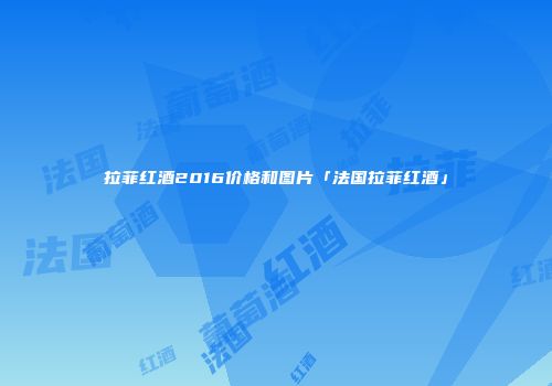 拉菲红酒2016价格和图片「法国拉菲红酒」