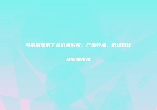 马爹利蓝带干邑价格解析：产地特点、市场对比及收藏价值