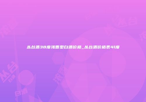 丛台酒38度浓香型白酒价格_丛台酒价格表41度