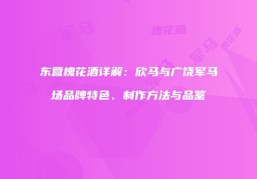 东营槐花酒详解：欣马与广饶军马场品牌特色、制作方法与品鉴