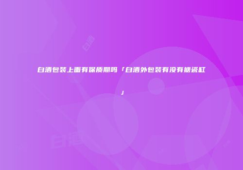 白酒包装上面有保质期吗「白酒外包装有没有搪瓷缸」