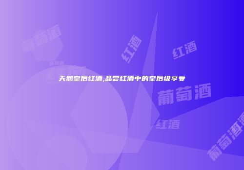 天鹅皇后红酒,品尝红酒中的皇后级享受