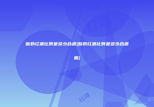 酸奶红酒比例是多少合适(酸奶红酒比例是多少合适喝)