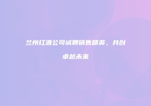 兰州红酒公司诚聘销售精英，共创卓越未来