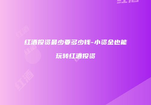 红酒投资最少要多少钱-小资金也能玩转红酒投资
