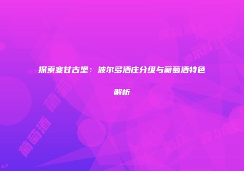 探索塞甘古堡：波尔多酒庄分级与葡萄酒特色解析