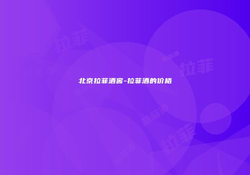 北京拉菲酒窖-拉菲酒的价格