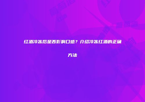 红酒冷冻后是否影响口感？介绍冷冻红酒的正确方法