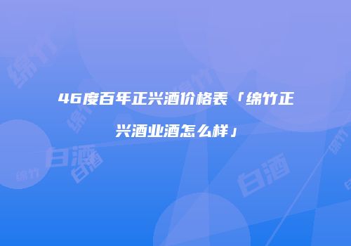 46度百年正兴酒价格表「绵竹正兴酒业酒怎么样」