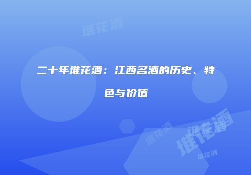 二十年堆花酒：江西名酒的历史、特色与价值