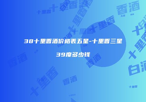 38十里香酒价格表五星-十里香三星39度多少钱
