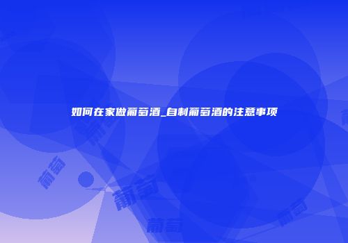 如何在家做葡萄酒_自制葡萄酒的注意事项