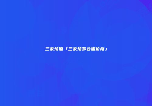 三家坊酒「三家坊茅台酒价格」