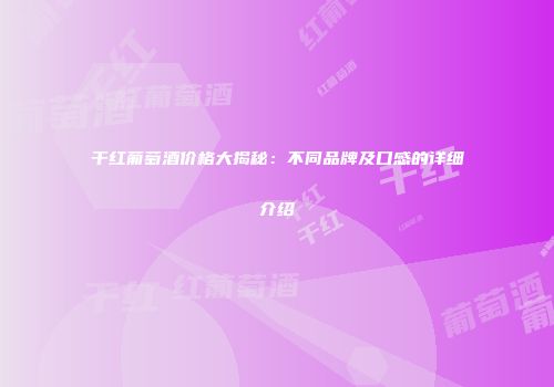 干红葡萄酒价格大揭秘：不同品牌及口感的详细介绍