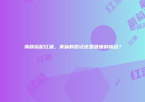 海鲜搭配红酒，美味的尝试还是健康的挑战？
