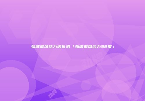 劲牌追风活力酒价格「劲牌追风活力32度」