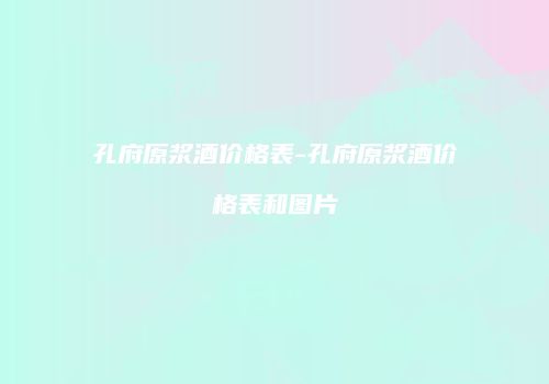 孔府原浆酒价格表-孔府原浆酒价格表和图片