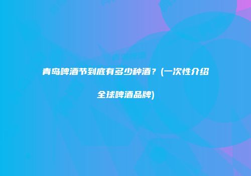 青岛啤酒节到底有多少种酒？(一次性介绍全球啤酒品牌)