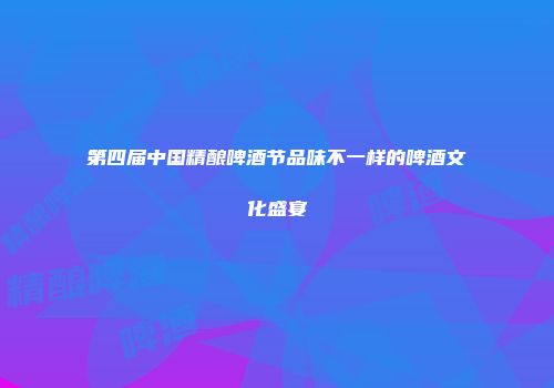 第四届中国精酿啤酒节品味不一样的啤酒文化盛宴