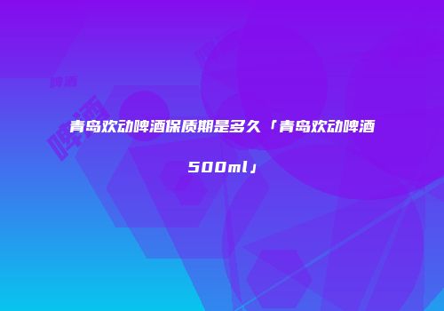 青岛欢动啤酒保质期是多久「青岛欢动啤酒500ml」
