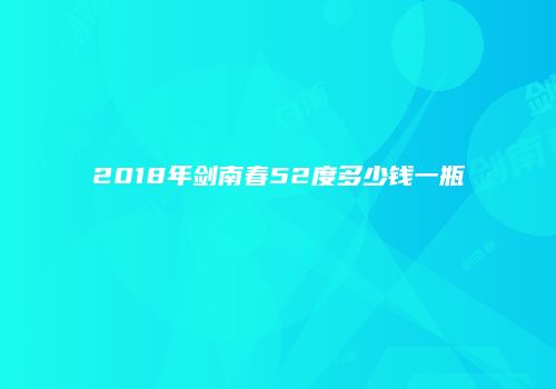 2018年剑南春52度多少钱一瓶