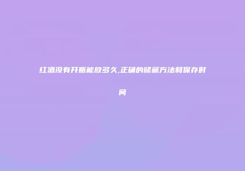 红酒没有开瓶能放多久,正确的储藏方法和保存时间