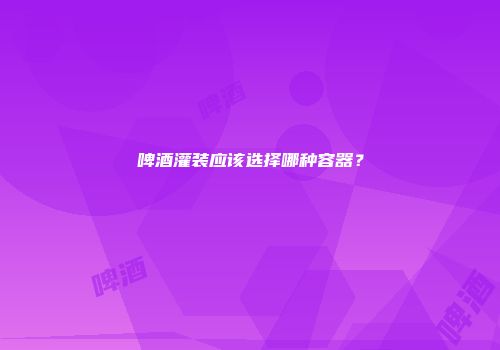 啤酒灌装应该选择哪种容器？
