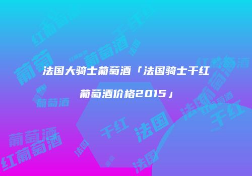 法国大骑士葡萄酒「法国骑士干红葡萄酒价格2015」