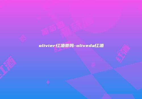 olivier红酒贵吗-oliveda红酒