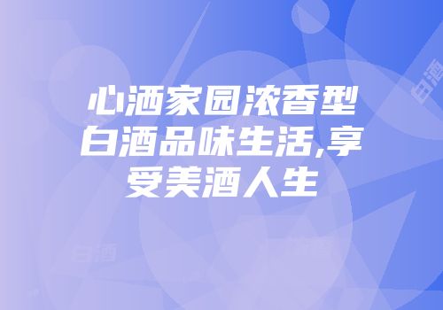 心洒家园浓香型白酒品味生活,享受美酒人生