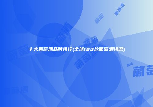 十大葡萄酒品牌排行(全球100款葡萄酒排名)