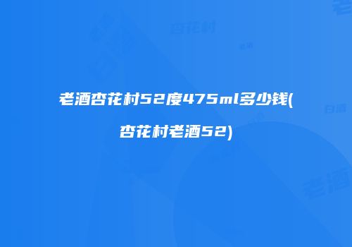 老酒杏花村52度475ml多少钱(杏花村老酒52)
