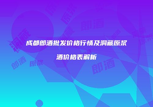 成都郎酒批发价格行情及洞藏原浆酒价格表解析