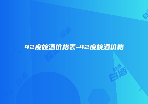 42度皖酒价格表-42度皖酒价格