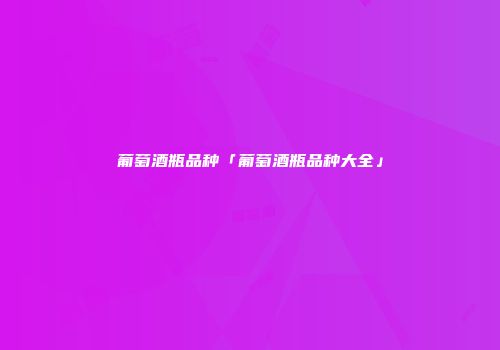 葡萄酒瓶品种「葡萄酒瓶品种大全」