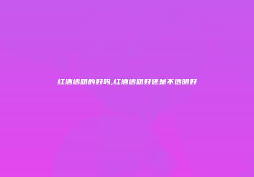 红酒透明的好吗,红酒透明好还是不透明好