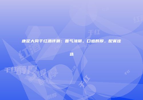 康定大同干红酒评测：香气浓郁，口感醇厚，配餐佳选