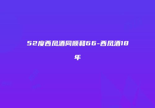 52度西凤酒同顺和66-西凤酒18年