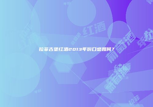 拉菲古堡红酒2013年份口感如何？