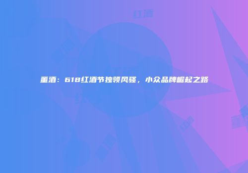 董酒：618红酒节独领风骚，小众品牌崛起之路