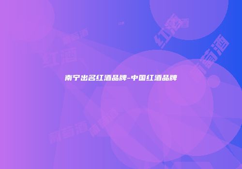 南宁出名红酒品牌-中国红酒品牌