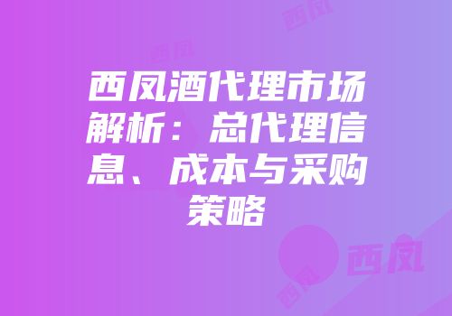 西凤酒代理市场解析：总代理信息、成本与采购策略