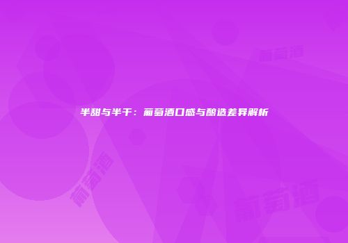半甜与半干：葡萄酒口感与酿造差异解析