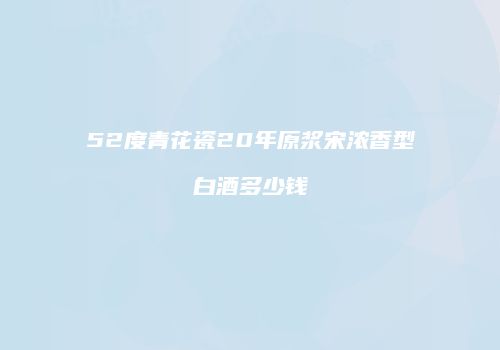 52度青花瓷20年原浆宋浓香型白酒多少钱
