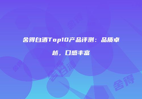 舍得白酒Top10产品评测：品质卓越，口感丰富